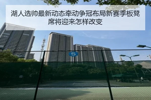湖人选帅最新动态牵动争冠布局新赛季板凳席将迎来怎样改变（xiongmaotiyu）