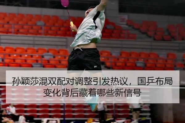 孙颖莎混双配对调整引发热议，国乒布局变化背后藏着哪些新信号（xiongmaotiyu）
